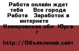 Работа онлайн ждет тебя!  - Все города Работа » Заработок в интернете   . Кемеровская обл.,Юрга г.